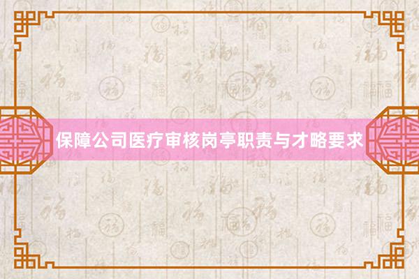 保障公司医疗审核岗亭职责与才略要求