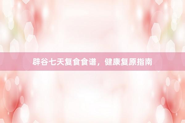 辟谷七天复食食谱，健康复原指南