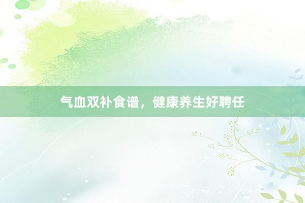 气血双补食谱，健康养生好聘任