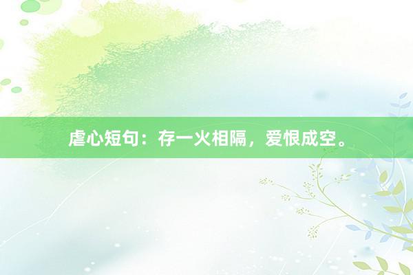 虐心短句：存一火相隔，爱恨成空。