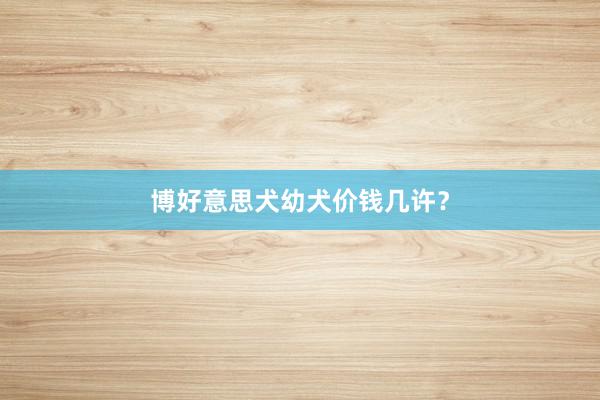 博好意思犬幼犬价钱几许？
